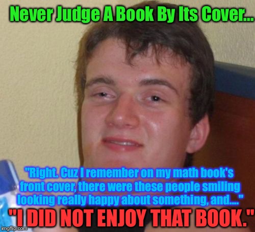 10 Guy Meme | Never Judge A Book By Its Cover... "Right. Cuz I remember on my math book's front cover, there were these people smiling looking really happy about something, and...."; "I DID NOT ENJOY THAT BOOK." | image tagged in memes,10 guy | made w/ Imgflip meme maker