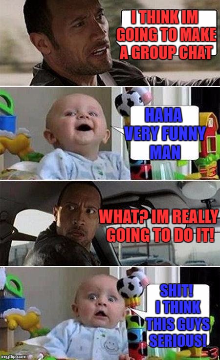 Friend conversations | I THINK IM GOING TO MAKE A GROUP CHAT; HAHA VERY FUNNY MAN; WHAT? IM REALLY GOING TO DO IT! SHIT! I THINK THIS GUYS SERIOUS! | image tagged in the rock driving baby,group chats | made w/ Imgflip meme maker