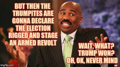 Steve Harvey Meme | BUT THEN THE TRUMPITES ARE GONNA DECLARE THE ELECTION RIGGED AND STAGE AN ARMED REVOLT; ,,, WAIT, WHAT?           TRUMP WON?    OH, OK, NEVER MIND | image tagged in memes,steve harvey | made w/ Imgflip meme maker