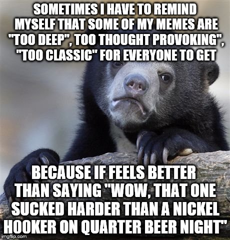 We all make stinkers. :)  | SOMETIMES I HAVE TO REMIND MYSELF THAT SOME OF MY MEMES ARE "TOO DEEP", TOO THOUGHT PROVOKING", "TOO CLASSIC" FOR EVERYONE TO GET; BECAUSE IF FEELS BETTER THAN SAYING "WOW, THAT ONE SUCKED HARDER THAN A NICKEL H00KER ON QUARTER BEER NIGHT" | image tagged in memes,confession bear | made w/ Imgflip meme maker