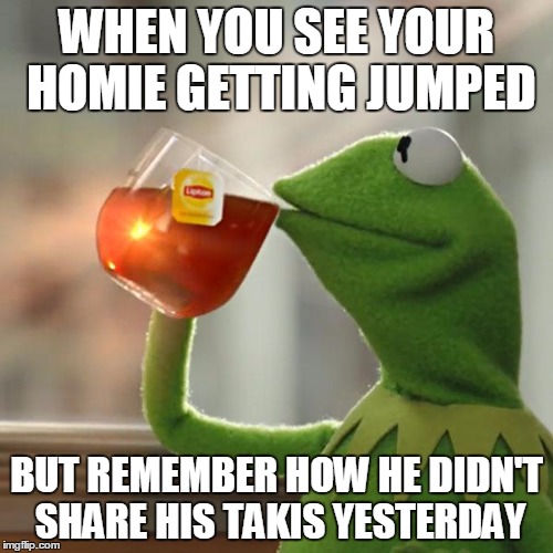 But That's None Of My Business | WHEN YOU SEE YOUR HOMIE GETTING JUMPED; BUT REMEMBER HOW HE DIDN'T SHARE HIS TAKIS YESTERDAY | image tagged in memes,but thats none of my business,kermit the frog | made w/ Imgflip meme maker
