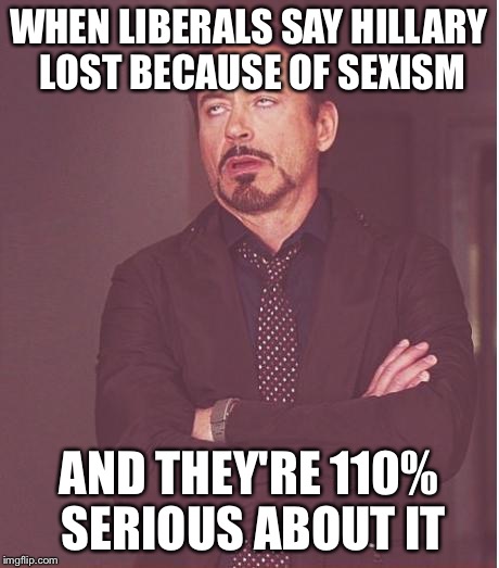 Face You Make Robert Downey Jr | WHEN LIBERALS SAY HILLARY LOST BECAUSE OF SEXISM; AND THEY'RE 110% SERIOUS ABOUT IT | image tagged in memes,face you make robert downey jr | made w/ Imgflip meme maker