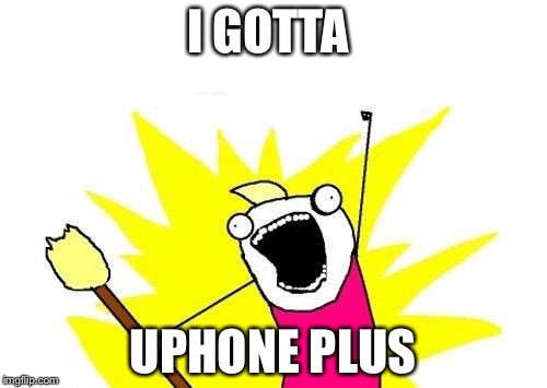 X All The Y | I GOTTA; UPHONE PLUS | image tagged in memes,x all the y | made w/ Imgflip meme maker