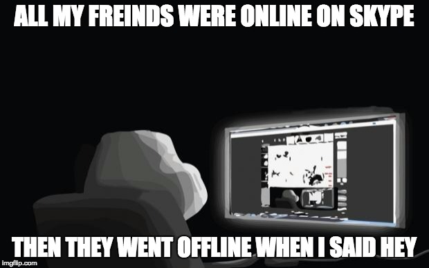 forever alone computer guy | ALL MY FREINDS WERE ONLINE ON SKYPE; THEN THEY WENT OFFLINE WHEN I SAID HEY | image tagged in forever alone computer guy | made w/ Imgflip meme maker