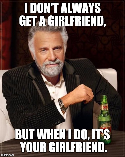 The Most Interesting Man In The World Meme | I DON'T ALWAYS GET A GIRLFRIEND, BUT WHEN I DO, IT'S YOUR GIRLFRIEND. | image tagged in memes,the most interesting man in the world | made w/ Imgflip meme maker