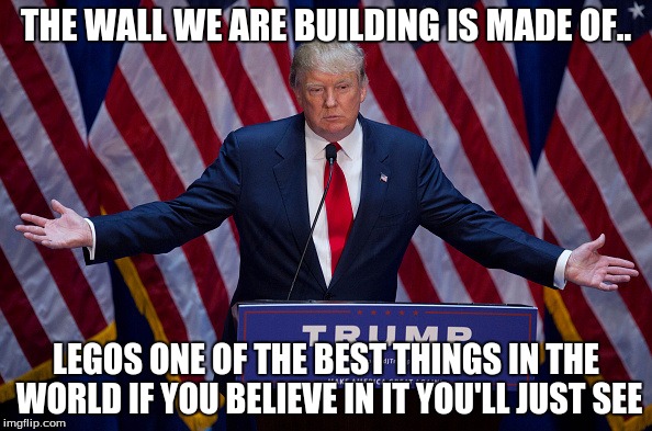 Donald Trump | THE WALL WE ARE BUILDING IS MADE OF.. LEGOS ONE OF THE BEST THINGS IN THE WORLD IF YOU BELIEVE IN IT YOU'LL JUST SEE | image tagged in donald trump | made w/ Imgflip meme maker