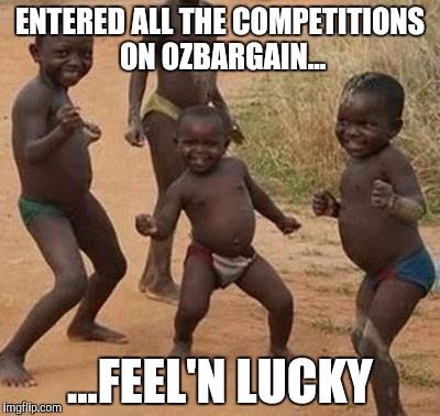 AFRICAN KIDS DANCING | ENTERED ALL THE COMPETITIONS ON OZBARGAIN... ...FEEL'N LUCKY | image tagged in african kids dancing | made w/ Imgflip meme maker
