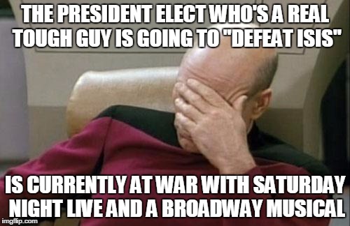 Captain Picard Facepalm Meme | THE PRESIDENT ELECT WHO'S A REAL TOUGH GUY IS GOING TO "DEFEAT ISIS"; IS CURRENTLY AT WAR WITH SATURDAY NIGHT LIVE AND A BROADWAY MUSICAL | image tagged in memes,captain picard facepalm | made w/ Imgflip meme maker