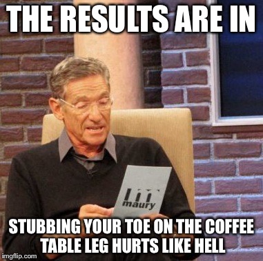 Maury Lie Detector | THE RESULTS ARE IN; STUBBING YOUR TOE ON THE COFFEE TABLE LEG HURTS LIKE HELL | image tagged in memes,maury lie detector | made w/ Imgflip meme maker
