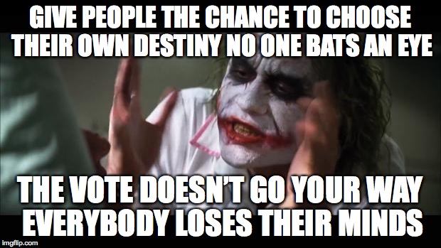 And everybody loses their minds | GIVE PEOPLE THE CHANCE TO CHOOSE THEIR OWN DESTINY NO ONE BATS AN EYE; THE VOTE DOESN’T GO YOUR WAY EVERYBODY LOSES THEIR MINDS | image tagged in memes,and everybody loses their minds | made w/ Imgflip meme maker