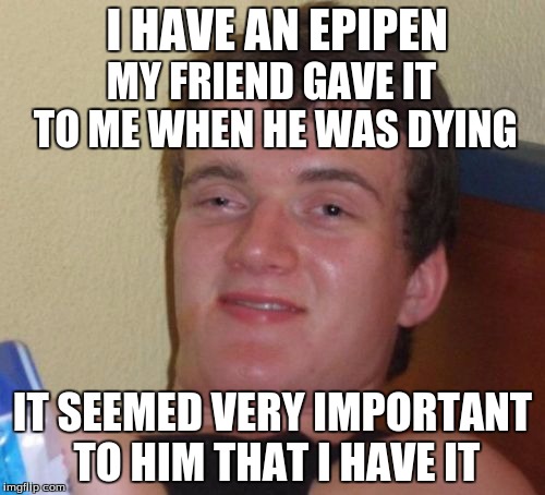 10 Guy Meme | I HAVE AN EPIPEN; MY FRIEND GAVE IT TO ME WHEN HE WAS DYING; IT SEEMED VERY IMPORTANT TO HIM THAT I HAVE IT | image tagged in memes,10 guy | made w/ Imgflip meme maker