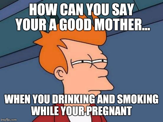 Futurama Fry | HOW CAN YOU SAY YOUR A GOOD MOTHER... WHEN YOU DRINKING AND SMOKING WHILE YOUR PREGNANT | image tagged in memes,futurama fry | made w/ Imgflip meme maker