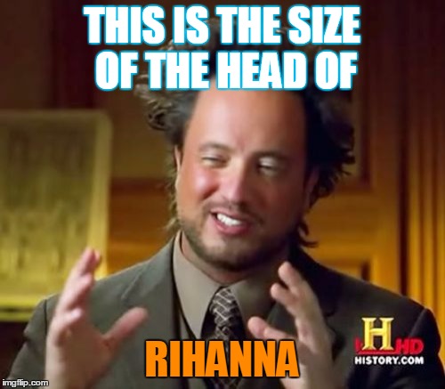 Ancient Aliens Meme |  THIS IS THE SIZE OF THE HEAD OF; RIHANNA | image tagged in memes,ancient aliens | made w/ Imgflip meme maker