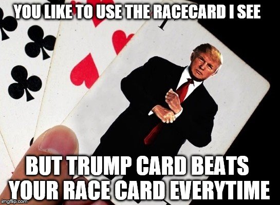 Trump Card | YOU LIKE TO USE THE RACECARD I SEE; BUT TRUMP CARD BEATS YOUR RACE CARD EVERYTIME | image tagged in trump,card,race,meme | made w/ Imgflip meme maker