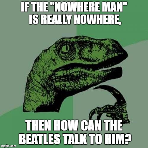 "...Nowhere Man, please listen,..." | IF THE "NOWHERE MAN" IS REALLY NOWHERE, THEN HOW CAN THE BEATLES TALK TO HIM? | image tagged in memes,philosoraptor | made w/ Imgflip meme maker