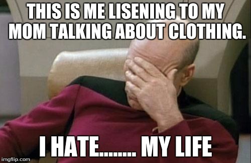 Captain Picard Facepalm | THIS IS ME LISENING TO MY MOM TALKING ABOUT CLOTHING. I HATE........ MY LIFE | image tagged in memes,captain picard facepalm | made w/ Imgflip meme maker