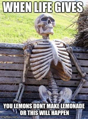 Waiting Skeleton | WHEN LIFE GIVES; YOU LEMONS DONT MAKE LEMONADE OR THIS WILL HAPPEN | image tagged in memes,waiting skeleton | made w/ Imgflip meme maker