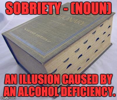 Dictionary | SOBRIETY - (NOUN); AN ILLUSION CAUSED BY AN ALCOHOL DEFICIENCY. | image tagged in dictionary | made w/ Imgflip meme maker