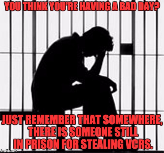 prison | YOU THINK YOU'RE HAVING A BAD DAY? JUST REMEMBER THAT SOMEWHERE, THERE IS SOMEONE STILL IN PRISON FOR STEALING VCRS. | image tagged in prison | made w/ Imgflip meme maker