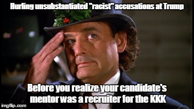 scrooged | Hurling unsubstantiated "racist" accusations at Trump; Before you realize your candidate's mentor was a recruiter for the KKK | image tagged in scrooged | made w/ Imgflip meme maker