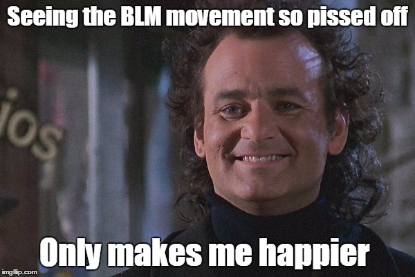 Seeing the BLM movement so pissed off; Only makes me happier | image tagged in scrooged smile | made w/ Imgflip meme maker
