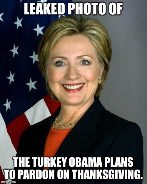 Hillary Clinton | LEAKED PHOTO OF; THE TURKEY OBAMA PLANS TO PARDON ON THANKSGIVING. | image tagged in memes,hillary clinton | made w/ Imgflip meme maker