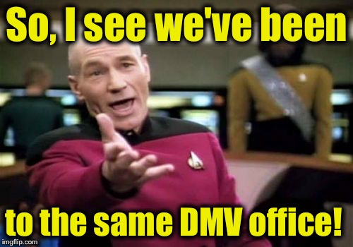 Picard Wtf Meme | So, I see we've been to the same DMV office! | image tagged in memes,picard wtf | made w/ Imgflip meme maker