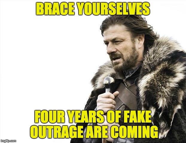 Brace Yourselves X is Coming | BRACE YOURSELVES; FOUR YEARS OF FAKE OUTRAGE ARE COMING | image tagged in memes,brace yourselves x is coming | made w/ Imgflip meme maker