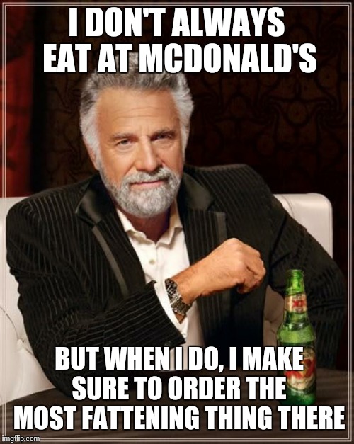 The Most Interesting Man In The World | I DON'T ALWAYS EAT AT MCDONALD'S; BUT WHEN I DO, I MAKE SURE TO ORDER THE MOST FATTENING THING THERE | image tagged in memes,the most interesting man in the world | made w/ Imgflip meme maker
