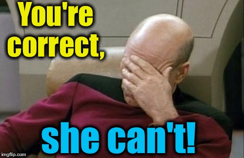 Captain Picard Facepalm Meme | You're correct, she can't! | image tagged in memes,captain picard facepalm | made w/ Imgflip meme maker