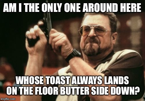 Am I The Only One Around Here Meme | AM I THE ONLY ONE AROUND HERE; WHOSE TOAST ALWAYS LANDS ON THE FLOOR BUTTER SIDE DOWN? | image tagged in memes,am i the only one around here | made w/ Imgflip meme maker