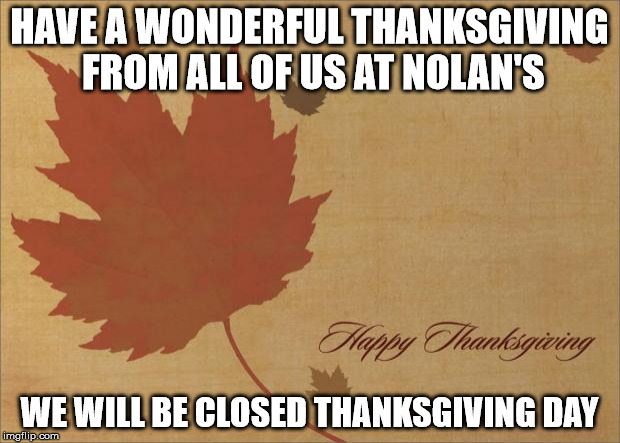 Happy Thanksgiving | HAVE A WONDERFUL THANKSGIVING FROM ALL OF US AT NOLAN'S; WE WILL BE CLOSED THANKSGIVING DAY | image tagged in happy thanksgiving | made w/ Imgflip meme maker