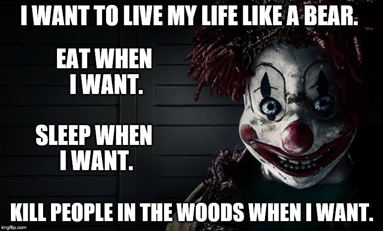 So now that the election is over where did they all go. Please don't say Canada or Mexico | I WANT TO LIVE MY LIFE LIKE A BEAR. EAT WHEN I WANT. SLEEP WHEN I WANT. KILL PEOPLE IN THE WOODS WHEN I WANT. | image tagged in clowns | made w/ Imgflip meme maker