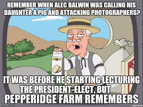 He went low before he tried to go high. | REMEMBER WHEN ALEC BALWIN WAS CALLING HIS DAUGHTER A PIG AND ATTACKING PHOTOGRAPHERS? IT WAS BEFORE HE STARTING LECTURING THE PRESIDENT-ELECT, BUT | image tagged in pepperidge farm,alec baldwin donald trump | made w/ Imgflip meme maker