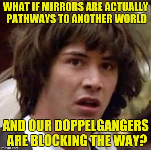 Urrrrrgg! | WHAT IF MIRRORS ARE ACTUALLY PATHWAYS TO ANOTHER WORLD; AND OUR DOPPELGANGERS ARE BLOCKING THE WAY? | image tagged in memes,conspiracy keanu,mirrors,dank memes,funny memes | made w/ Imgflip meme maker