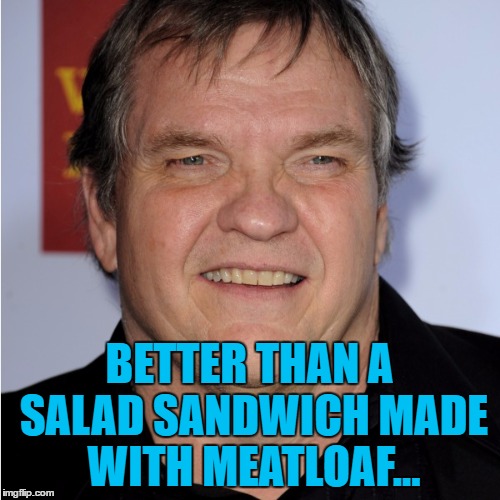 BETTER THAN A SALAD SANDWICH MADE WITH MEATLOAF... | made w/ Imgflip meme maker