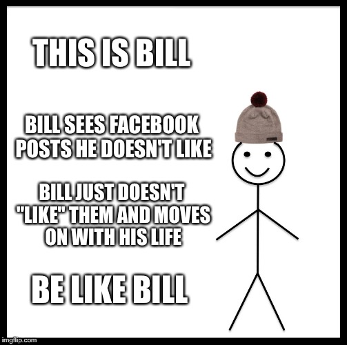 Be Like Bill Meme | THIS IS BILL; BILL SEES FACEBOOK POSTS HE DOESN'T LIKE; BILL JUST DOESN'T "LIKE" THEM AND MOVES ON WITH HIS LIFE; BE LIKE BILL | image tagged in memes,be like bill | made w/ Imgflip meme maker