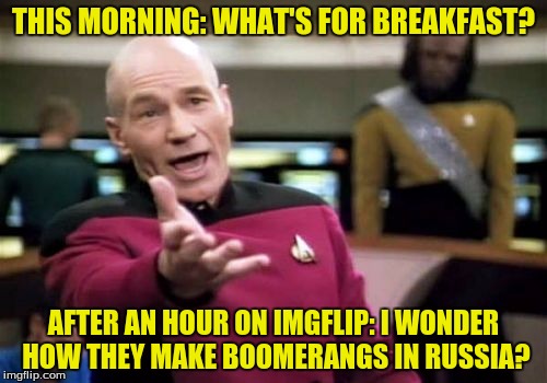 My BROOOKFASST!!! | THIS MORNING: WHAT'S FOR BREAKFAST? AFTER AN HOUR ON IMGFLIP: I WONDER HOW THEY MAKE BOOMERANGS IN RUSSIA? | image tagged in memes,picard wtf,breakfast,dank memes,imgflip,funny memes | made w/ Imgflip meme maker
