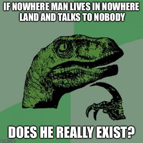 Philosoraptor Meme | IF NOWHERE MAN LIVES IN NOWHERE LAND AND TALKS TO NOBODY; DOES HE REALLY EXIST? | image tagged in memes,philosoraptor | made w/ Imgflip meme maker