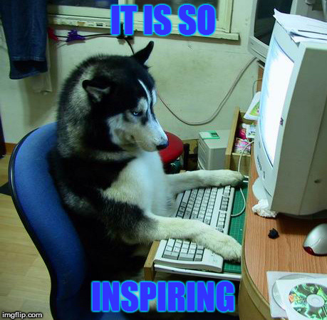 I Have No Idea What I Am Doing Meme | IT IS SO; INSPIRING | image tagged in memes,i have no idea what i am doing | made w/ Imgflip meme maker