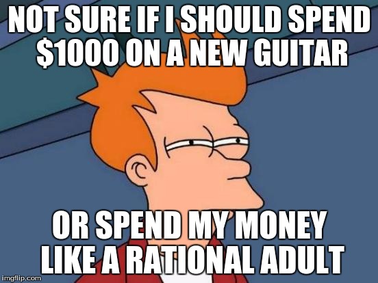 Futurama Fry | NOT SURE IF I SHOULD SPEND $1000 ON A NEW GUITAR; OR SPEND MY MONEY LIKE A RATIONAL ADULT | image tagged in memes,futurama fry | made w/ Imgflip meme maker