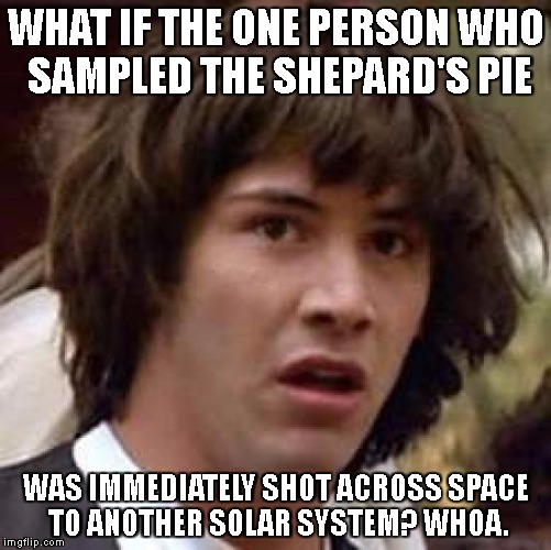 Conspiracy Keanu Meme | WHAT IF THE ONE PERSON WHO SAMPLED THE SHEPARD'S PIE; WAS IMMEDIATELY SHOT ACROSS SPACE TO ANOTHER SOLAR SYSTEM? WHOA. | image tagged in memes,conspiracy keanu | made w/ Imgflip meme maker