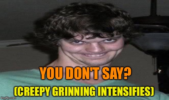 YOU DON'T SAY? (CREEPY GRINNING INTENSIFIES) | made w/ Imgflip meme maker