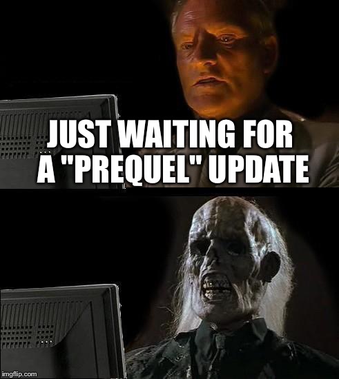 I'll Just Wait Here | JUST WAITING FOR A "PREQUEL" UPDATE | image tagged in memes,ill just wait here | made w/ Imgflip meme maker