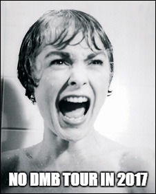 NO DMB TOUR IN 2017 | NO DMB TOUR IN 2017 | image tagged in dmb,psycho shower scream,no 2017 tour | made w/ Imgflip meme maker