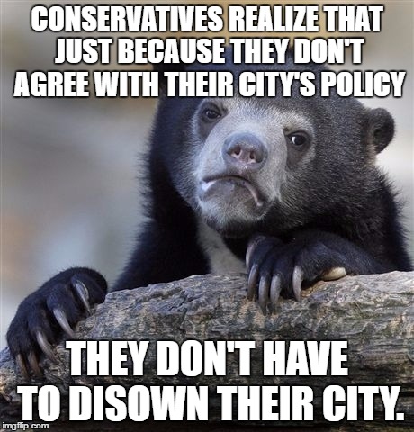 Confession Bear Meme | CONSERVATIVES REALIZE THAT JUST BECAUSE THEY DON'T AGREE WITH THEIR CITY'S POLICY THEY DON'T HAVE TO DISOWN THEIR CITY. | image tagged in memes,confession bear | made w/ Imgflip meme maker