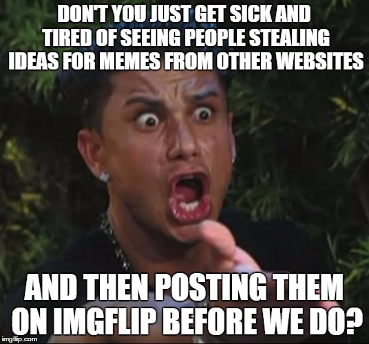DJ Pauly D Meme | DON'T YOU JUST GET SICK AND TIRED OF SEEING PEOPLE STEALING IDEAS FOR MEMES FROM OTHER WEBSITES; AND THEN POSTING THEM ON IMGFLIP BEFORE WE DO? | image tagged in memes,dj pauly d | made w/ Imgflip meme maker