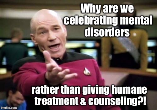 Picard Wtf Meme | Why are we celebrating mental disorders rather than giving humane treatment & counseling?! | image tagged in memes,picard wtf | made w/ Imgflip meme maker