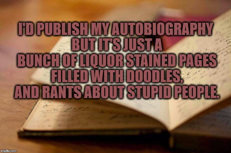 autobiography | I'D PUBLISH MY AUTOBIOGRAPHY BUT IT'S JUST A BUNCH OF LIQUOR STAINED PAGES FILLED WITH DOODLES, AND RANTS ABOUT STUPID PEOPLE. | image tagged in diary,autobiography,liquor,rants,stupid people,funny memes | made w/ Imgflip meme maker