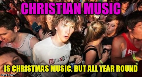 Sudden Clarity Clarence | CHRISTIAN MUSIC; IS CHRISTMAS MUSIC. BUT ALL YEAR ROUND | image tagged in memes,sudden clarity clarence | made w/ Imgflip meme maker
